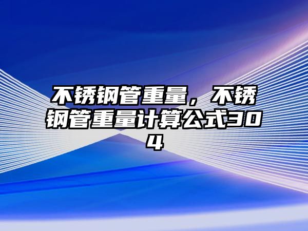 不銹鋼管重量，不銹鋼管重量計(jì)算公式304