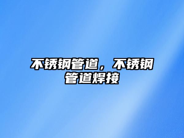不銹鋼管道，不銹鋼管道焊接