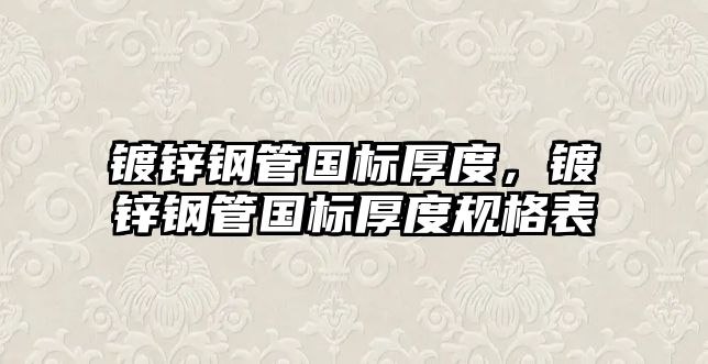 鍍鋅鋼管國標厚度，鍍鋅鋼管國標厚度規(guī)格表