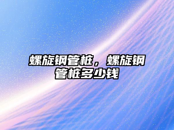 螺旋鋼管樁，螺旋鋼管樁多少錢