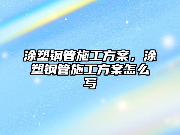 涂塑鋼管施工方案，涂塑鋼管施工方案怎么寫