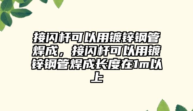 接閃桿可以用鍍鋅鋼管焊成，接閃桿可以用鍍鋅鋼管焊成長(zhǎng)度在1m以上