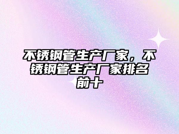 不銹鋼管生產(chǎn)廠家，不銹鋼管生產(chǎn)廠家排名前十