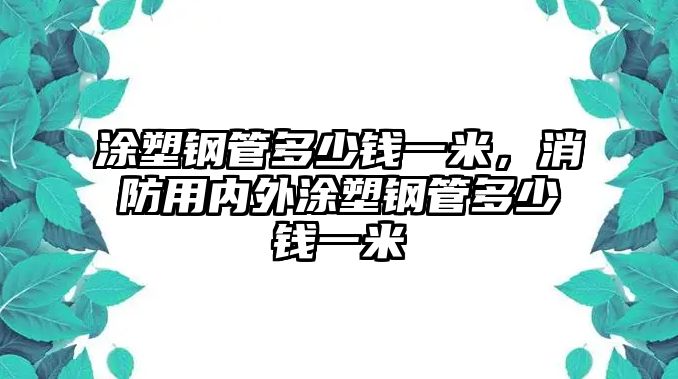 涂塑鋼管多少錢一米，消防用內(nèi)外涂塑鋼管多少錢一米