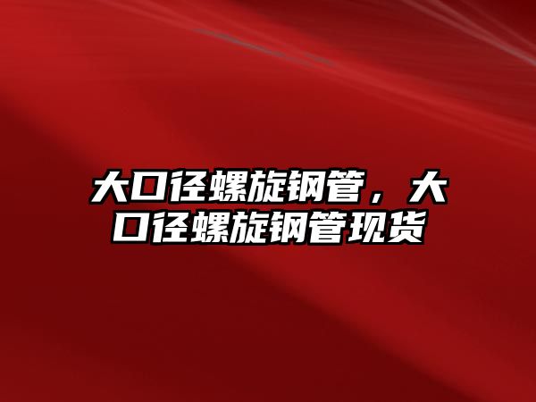 大口徑螺旋鋼管，大口徑螺旋鋼管現(xiàn)貨