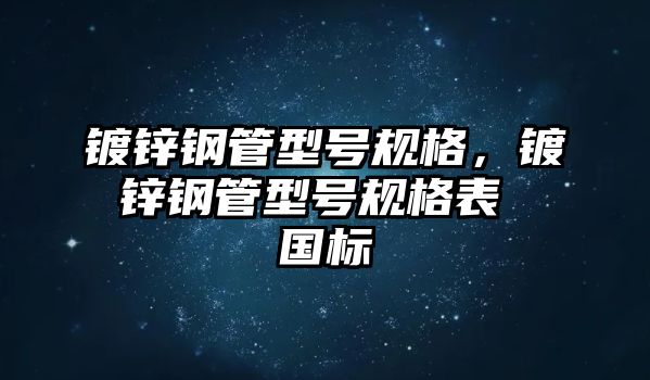 鍍鋅鋼管型號(hào)規(guī)格，鍍鋅鋼管型號(hào)規(guī)格表 國(guó)標(biāo)