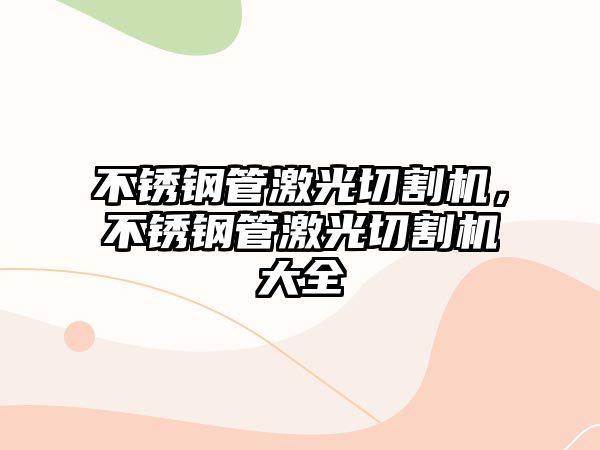 不銹鋼管激光切割機(jī)，不銹鋼管激光切割機(jī)大全