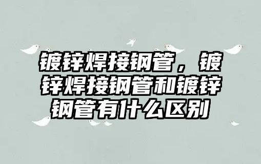 鍍鋅焊接鋼管，鍍鋅焊接鋼管和鍍鋅鋼管有什么區(qū)別