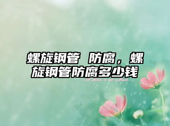 螺旋鋼管 防腐，螺旋鋼管防腐多少錢