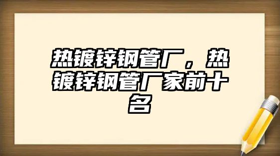 熱鍍鋅鋼管廠，熱鍍鋅鋼管廠家前十名