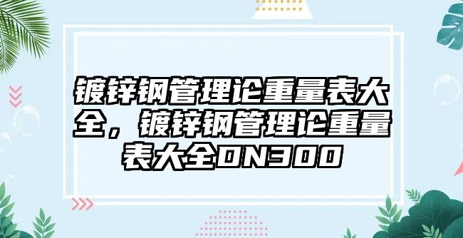 鍍鋅鋼管理論重量表大全，鍍鋅鋼管理論重量表大全DN300