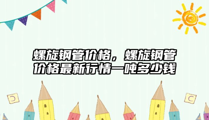 螺旋鋼管價格，螺旋鋼管價格最新行情一噸多少錢