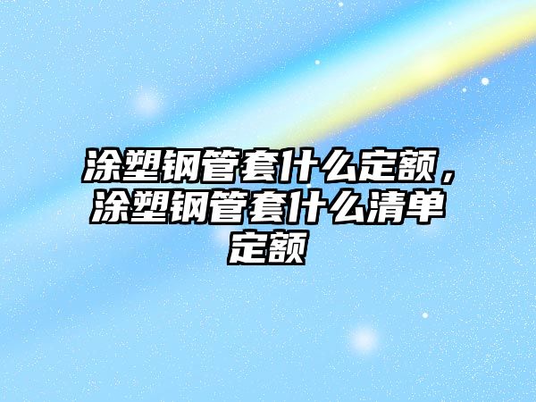 涂塑鋼管套什么定額，涂塑鋼管套什么清單定額