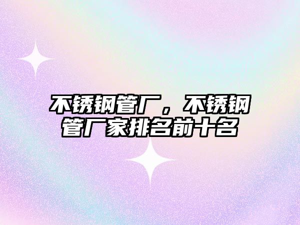 不銹鋼管廠，不銹鋼管廠家排名前十名