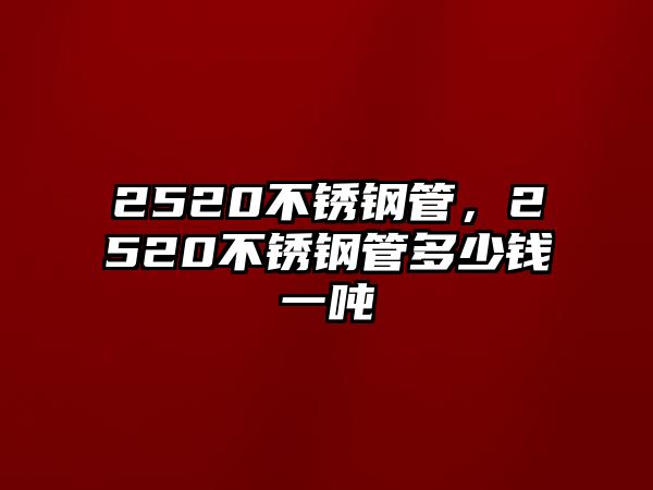 2520不銹鋼管，2520不銹鋼管多少錢(qián)一噸