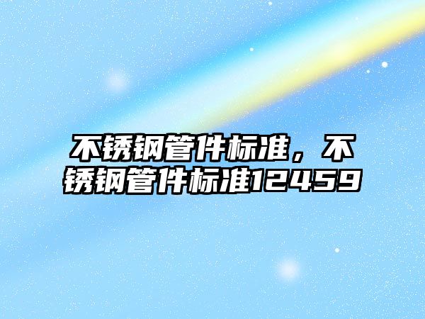 不銹鋼管件標(biāo)準(zhǔn)，不銹鋼管件標(biāo)準(zhǔn)12459