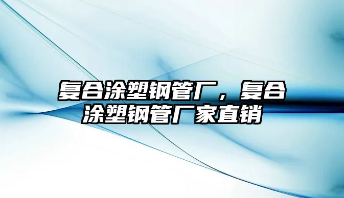 復(fù)合涂塑鋼管廠，復(fù)合涂塑鋼管廠家直銷