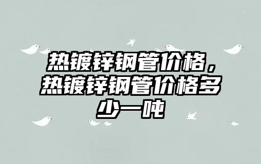 熱鍍鋅鋼管價格，熱鍍鋅鋼管價格多少一噸
