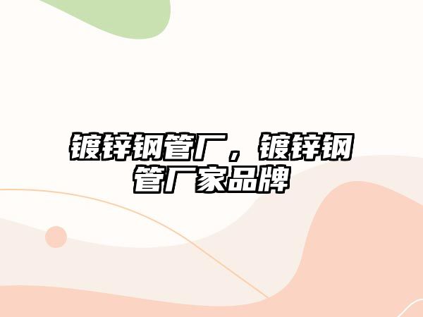 鍍鋅鋼管廠，鍍鋅鋼管廠家品牌