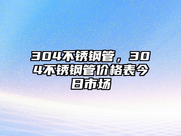 304不銹鋼管，304不銹鋼管價(jià)格表今日市場(chǎng)