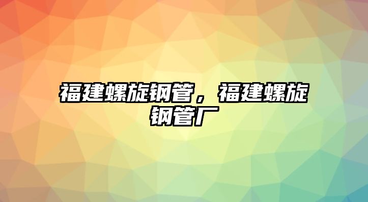 福建螺旋鋼管，福建螺旋鋼管廠