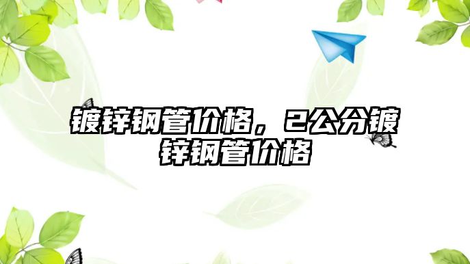 鍍鋅鋼管價(jià)格，2公分鍍鋅鋼管價(jià)格
