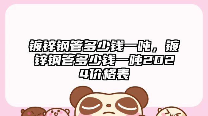 鍍鋅鋼管多少錢一噸，鍍鋅鋼管多少錢一噸2024價格表