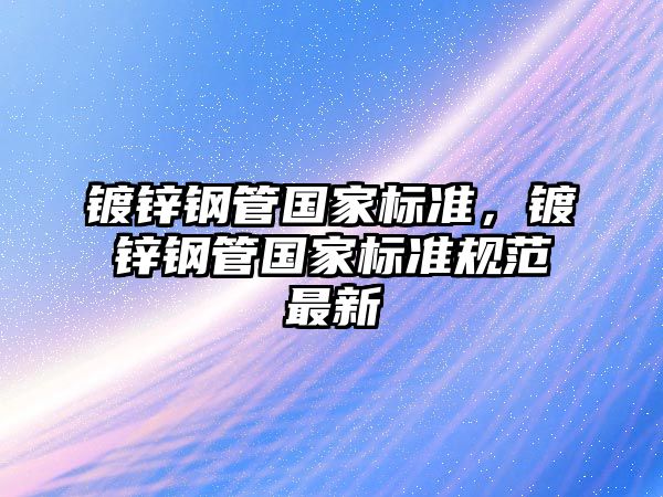 鍍鋅鋼管國家標準，鍍鋅鋼管國家標準規(guī)范最新