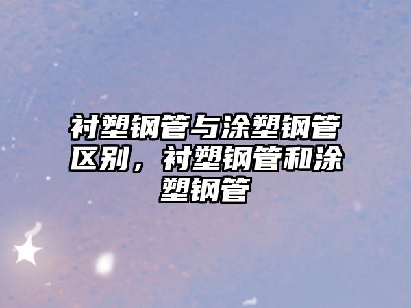 襯塑鋼管與涂塑鋼管區(qū)別，襯塑鋼管和涂塑鋼管