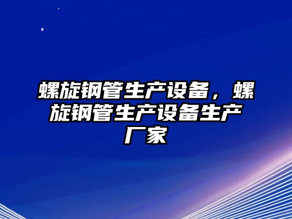 螺旋鋼管生產(chǎn)設(shè)備，螺旋鋼管生產(chǎn)設(shè)備生產(chǎn)廠家