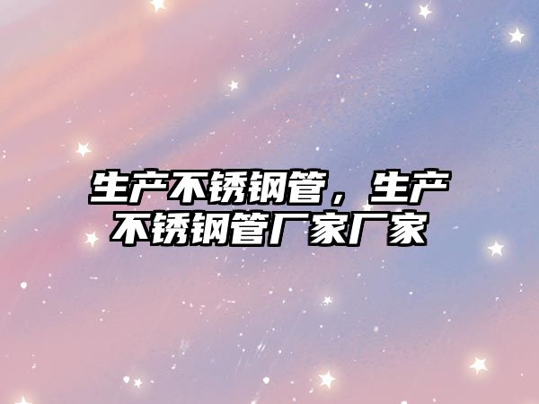 生產(chǎn)不銹鋼管，生產(chǎn)不銹鋼管廠家廠家
