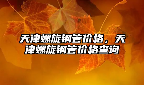 天津螺旋鋼管價(jià)格，天津螺旋鋼管價(jià)格查詢
