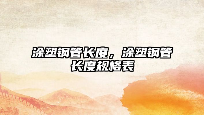 涂塑鋼管長(zhǎng)度，涂塑鋼管長(zhǎng)度規(guī)格表