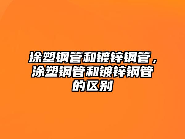 涂塑鋼管和鍍鋅鋼管，涂塑鋼管和鍍鋅鋼管的區(qū)別