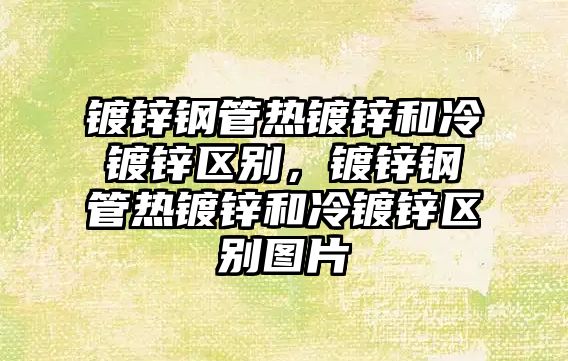鍍鋅鋼管熱鍍鋅和冷鍍鋅區(qū)別，鍍鋅鋼管熱鍍鋅和冷鍍鋅區(qū)別圖片