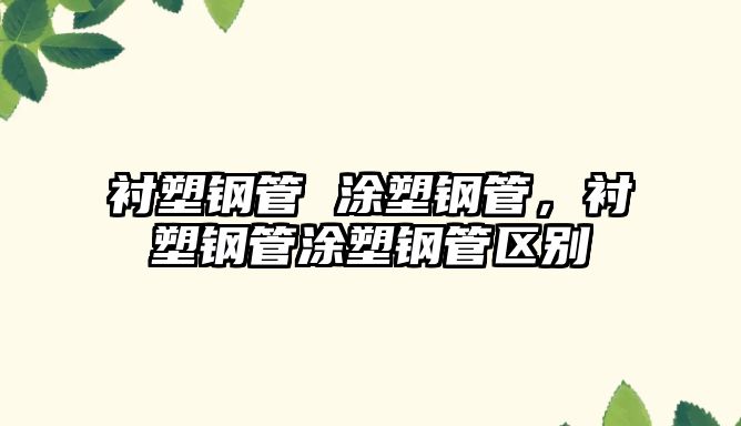 襯塑鋼管 涂塑鋼管，襯塑鋼管涂塑鋼管區(qū)別