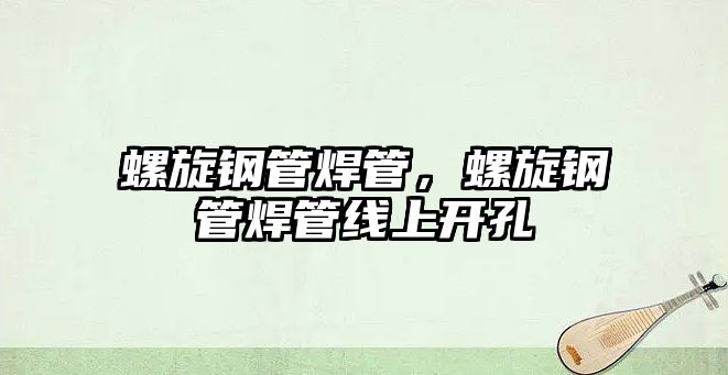 螺旋鋼管焊管，螺旋鋼管焊管線上開孔