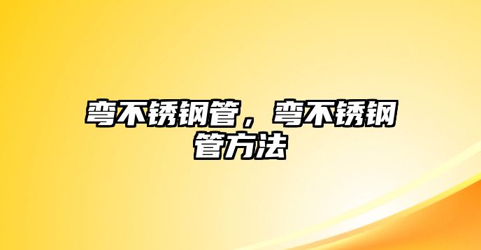 彎不銹鋼管，彎不銹鋼管方法