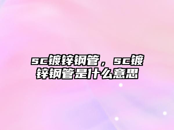 sc鍍鋅鋼管，sc鍍鋅鋼管是什么意思