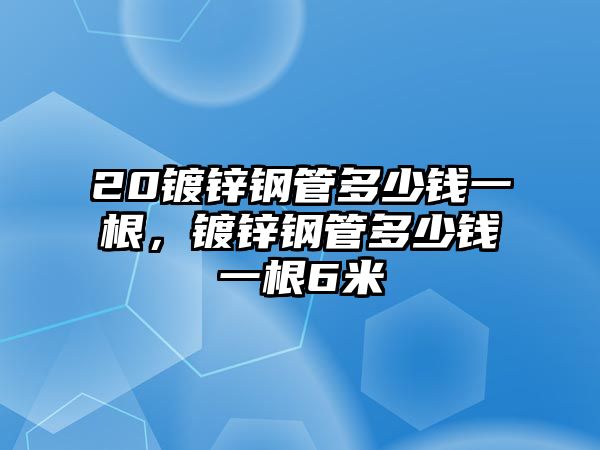 20鍍鋅鋼管多少錢一根，鍍鋅鋼管多少錢一根6米