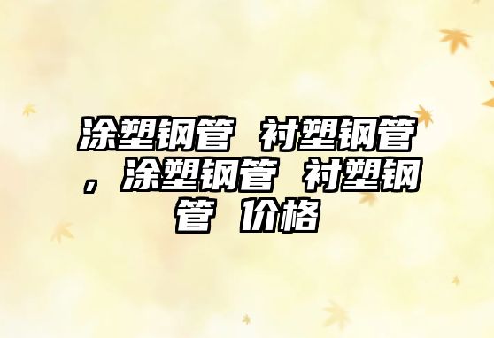 涂塑鋼管 襯塑鋼管，涂塑鋼管 襯塑鋼管 價格