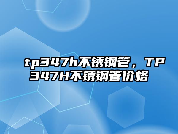 tp347h不銹鋼管，TP347H不銹鋼管價格