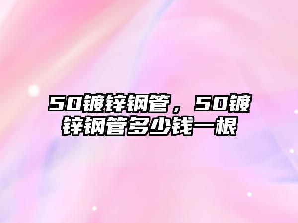 50鍍鋅鋼管，50鍍鋅鋼管多少錢一根