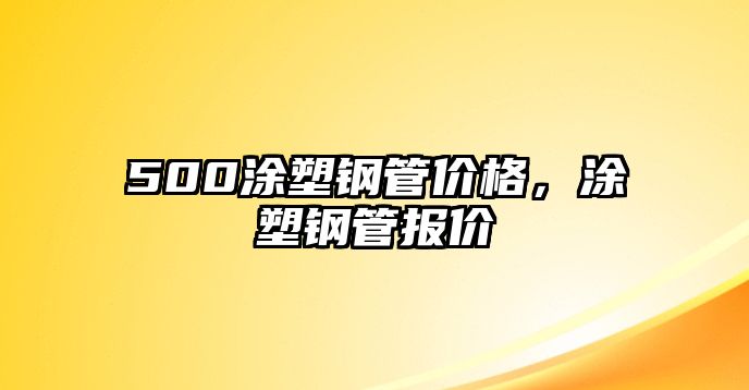 500涂塑鋼管價(jià)格，涂塑鋼管報(bào)價(jià)
