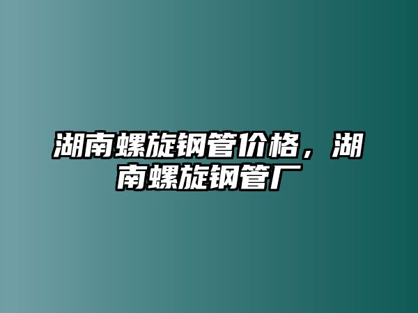 湖南螺旋鋼管價格，湖南螺旋鋼管廠