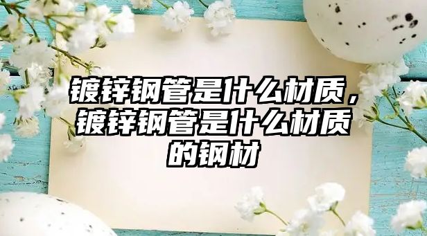 鍍鋅鋼管是什么材質(zhì)，鍍鋅鋼管是什么材質(zhì)的鋼材