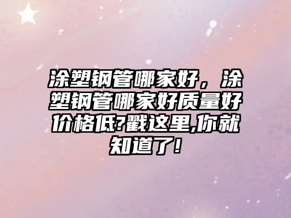 涂塑鋼管哪家好，涂塑鋼管哪家好質(zhì)量好價(jià)格低?戳這里,你就知道了!