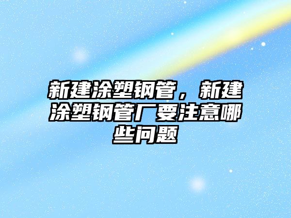 新建涂塑鋼管，新建涂塑鋼管廠要注意哪些問(wèn)題