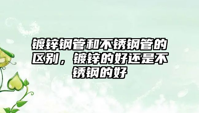鍍鋅鋼管和不銹鋼管的區(qū)別，鍍鋅的好還是不銹鋼的好