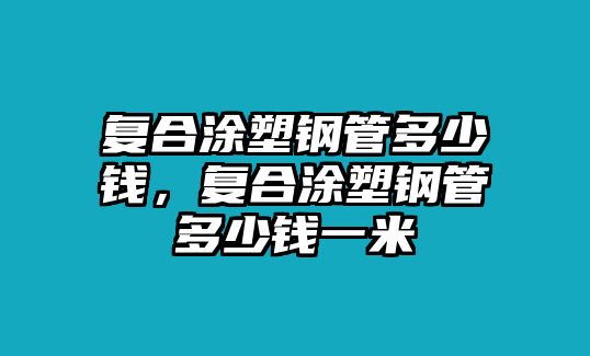 復(fù)合涂塑鋼管多少錢，復(fù)合涂塑鋼管多少錢一米